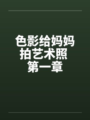 色影给妈妈拍艺术照 第一章