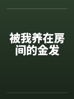 被我养在房间的金发